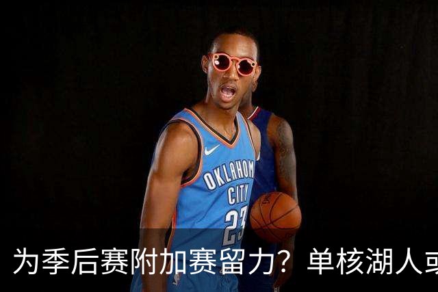 为季后赛附加赛留力？单核湖人或艰难力克老鹰